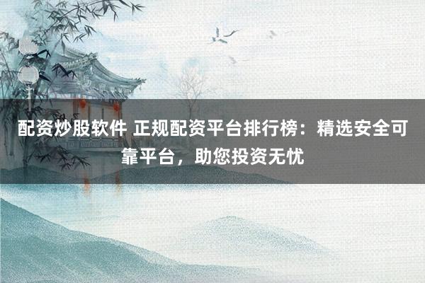 配资炒股软件 正规配资平台排行榜：精选安全可靠平台，助您投资无忧