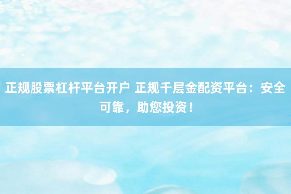 正规股票杠杆平台开户 正规千层金配资平台：安全可靠，助您投资！