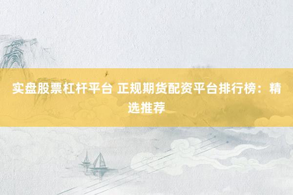 实盘股票杠杆平台 正规期货配资平台排行榜：精选推荐