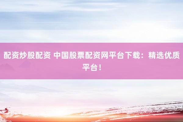 配资炒股配资 中国股票配资网平台下载：精选优质平台！