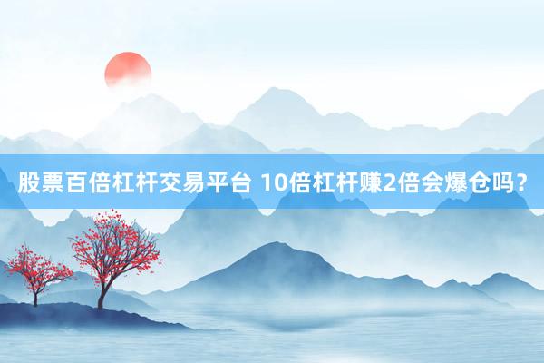股票百倍杠杆交易平台 10倍杠杆赚2倍会爆仓吗？
