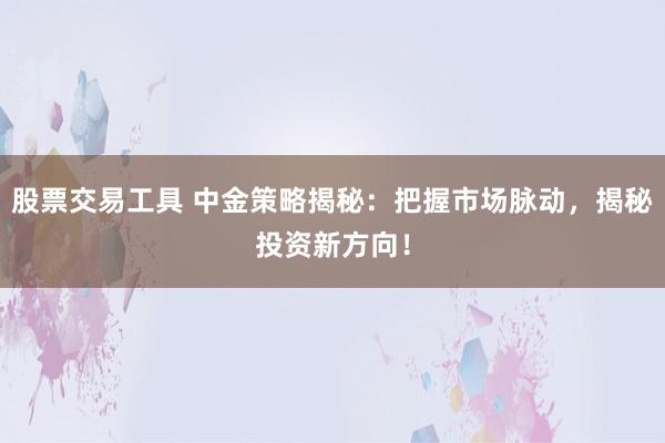 股票交易工具 中金策略揭秘：把握市场脉动，揭秘投资新方向！