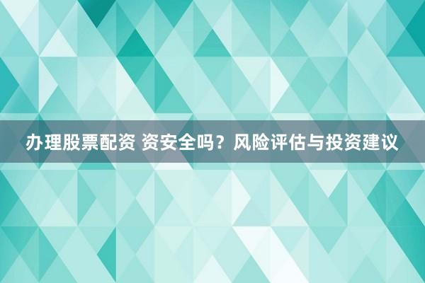 办理股票配资 资安全吗？风险评估与投资建议