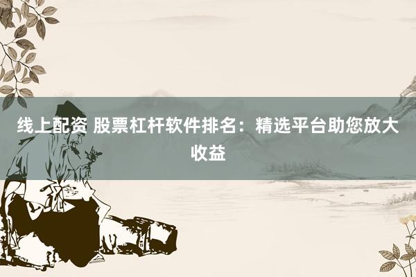 线上配资 股票杠杆软件排名：精选平台助您放大收益