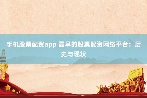 手机股票配资app 最早的股票配资网络平台：历史与现状