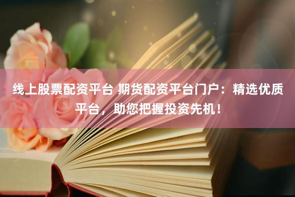 线上股票配资平台 期货配资平台门户：精选优质平台，助您把握投资先机！