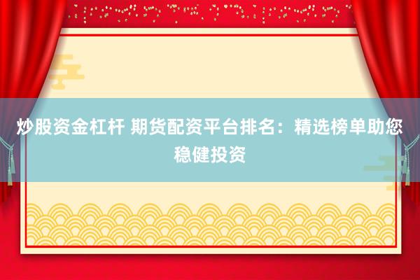 炒股资金杠杆 期货配资平台排名：精选榜单助您稳健投资