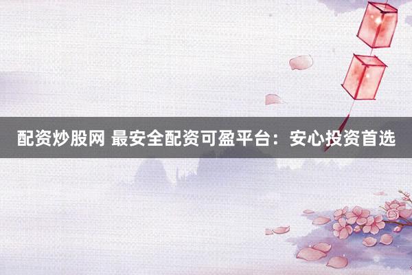 配资炒股网 最安全配资可盈平台：安心投资首选