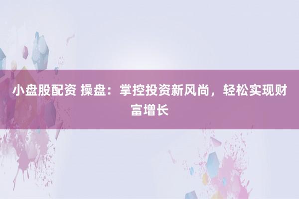 小盘股配资 操盘：掌控投资新风尚，轻松实现财富增长