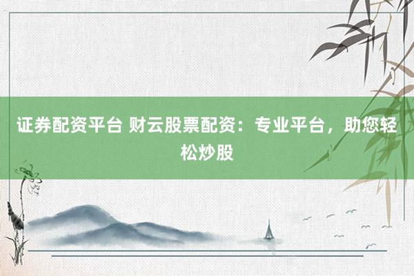 证券配资平台 财云股票配资：专业平台，助您轻松炒股