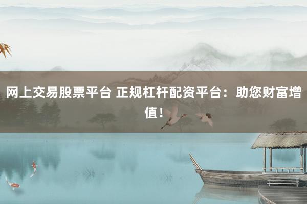 网上交易股票平台 正规杠杆配资平台：助您财富增值！