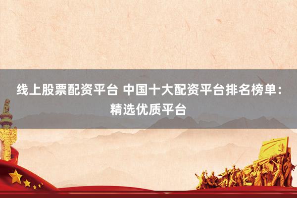 线上股票配资平台 中国十大配资平台排名榜单：精选优质平台
