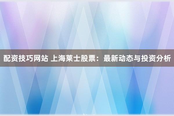 配资技巧网站 上海莱士股票：最新动态与投资分析