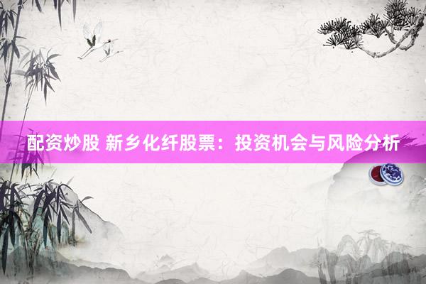 配资炒股 新乡化纤股票：投资机会与风险分析
