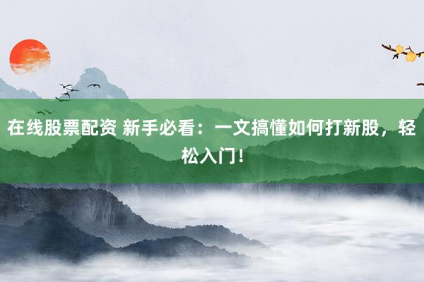 在线股票配资 新手必看：一文搞懂如何打新股，轻松入门！
