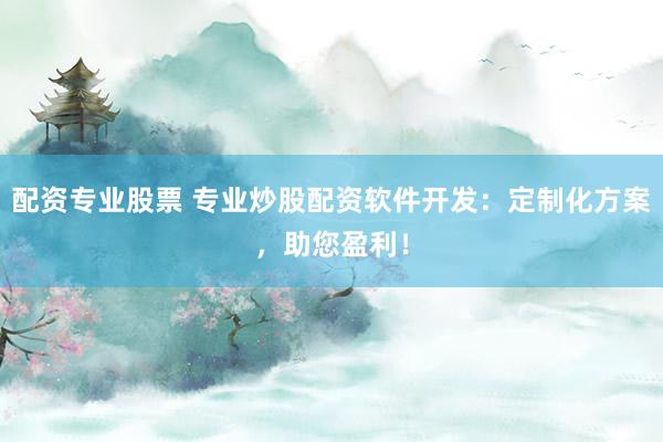配资专业股票 专业炒股配资软件开发：定制化方案，助您盈利！