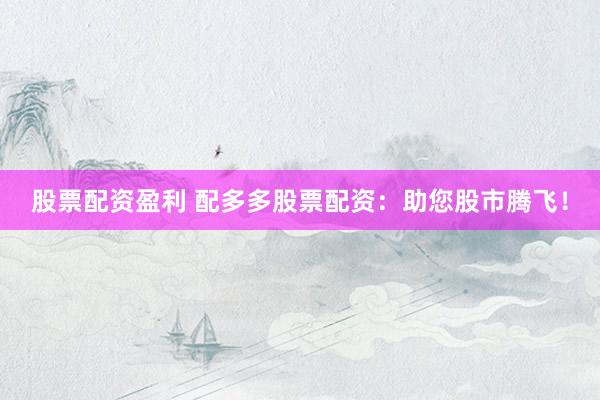 股票配资盈利 配多多股票配资：助您股市腾飞！