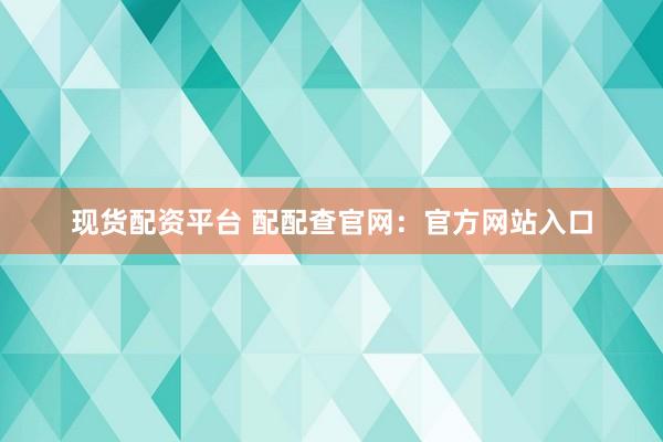 现货配资平台 配配查官网：官方网站入口