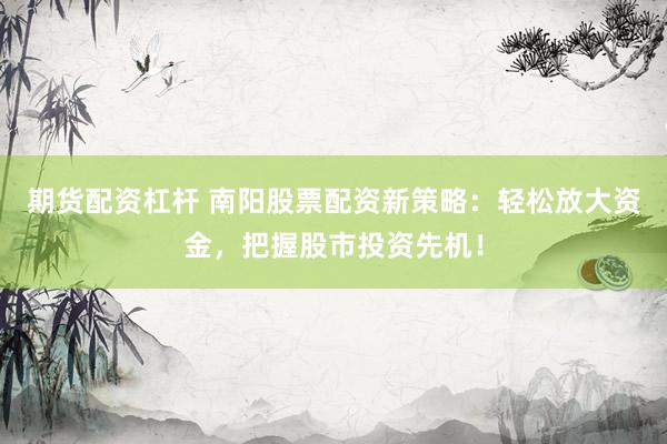 期货配资杠杆 南阳股票配资新策略：轻松放大资金，把握股市投资先机！