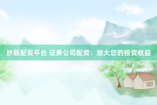 炒股配资平台 证券公司配资：放大您的投资收益