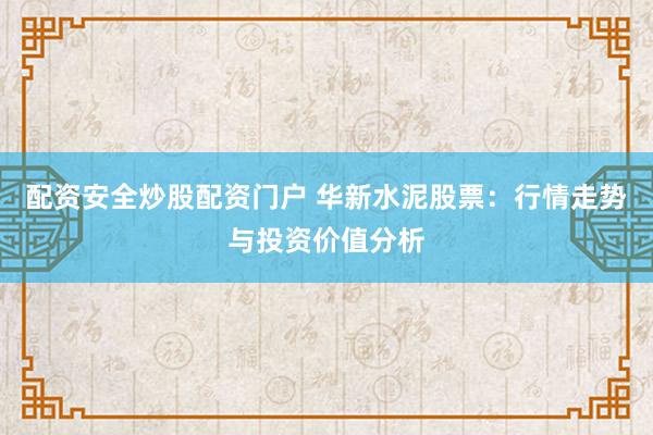 配资安全炒股配资门户 华新水泥股票：行情走势与投资价值分析