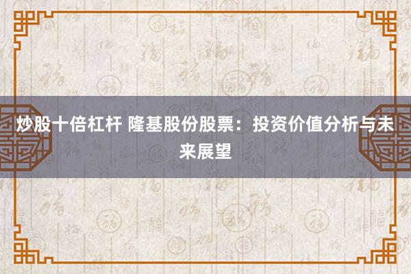 炒股十倍杠杆 隆基股份股票：投资价值分析与未来展望