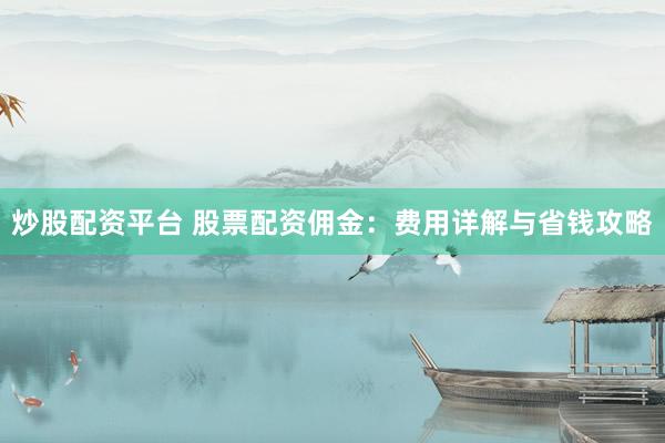 炒股配资平台 股票配资佣金：费用详解与省钱攻略