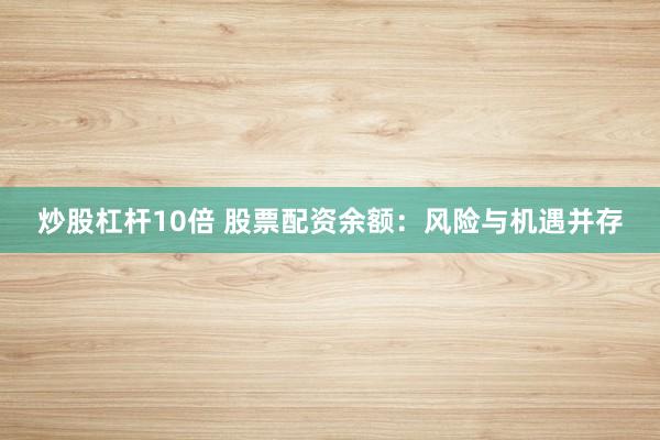 炒股杠杆10倍 股票配资余额：风险与机遇并存