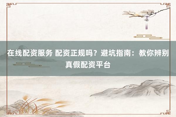 在线配资服务 配资正规吗？避坑指南：教你辨别真假配资平台