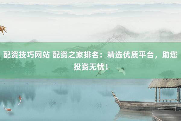 配资技巧网站 配资之家排名：精选优质平台，助您投资无忧！