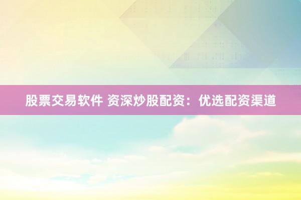 股票交易软件 资深炒股配资：优选配资渠道