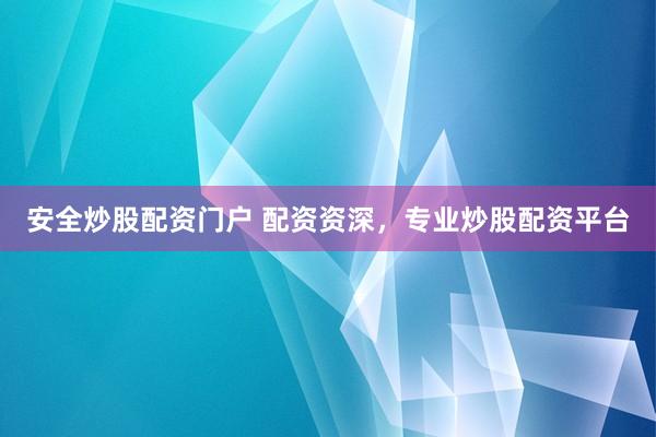 安全炒股配资门户 配资资深，专业炒股配资平台