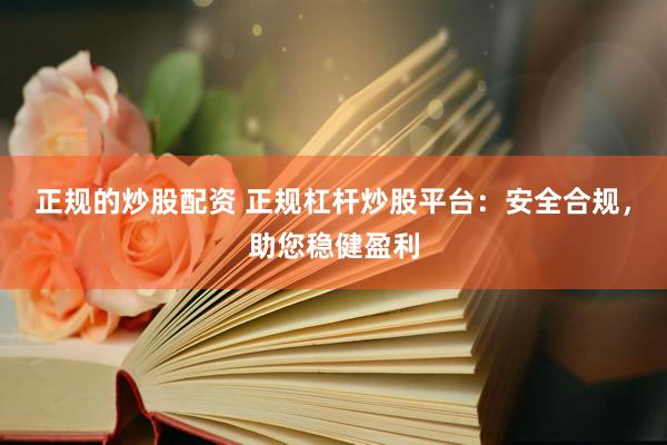 正规的炒股配资 正规杠杆炒股平台：安全合规，助您稳健盈利