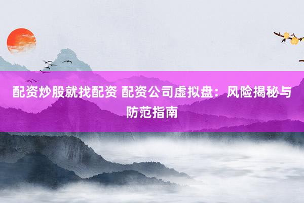 配资炒股就找配资 配资公司虚拟盘：风险揭秘与防范指南