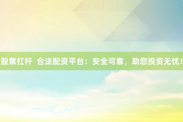 股票扛杆  合法配资平台：安全可靠，助您投资无忧！