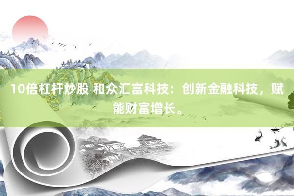 10倍杠杆炒股 和众汇富科技：创新金融科技，赋能财富增长。