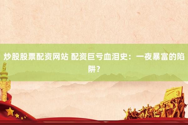 炒股股票配资网站 配资巨亏血泪史：一夜暴富的陷阱？