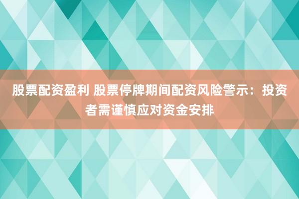 股票配资盈利 股票停牌期间配资风险警示：投资者需谨慎应对资金安排