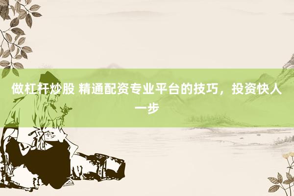 做杠杆炒股 精通配资专业平台的技巧，投资快人一步