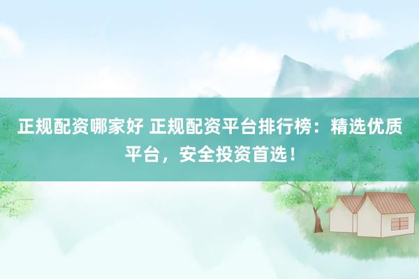 正规配资哪家好 正规配资平台排行榜：精选优质平台，安全投资首选！