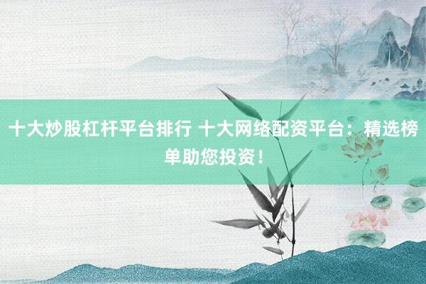 十大炒股杠杆平台排行 十大网络配资平台：精选榜单助您投资！