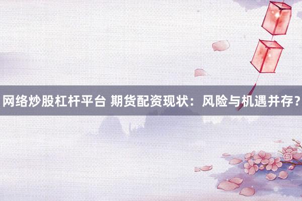 网络炒股杠杆平台 期货配资现状：风险与机遇并存？