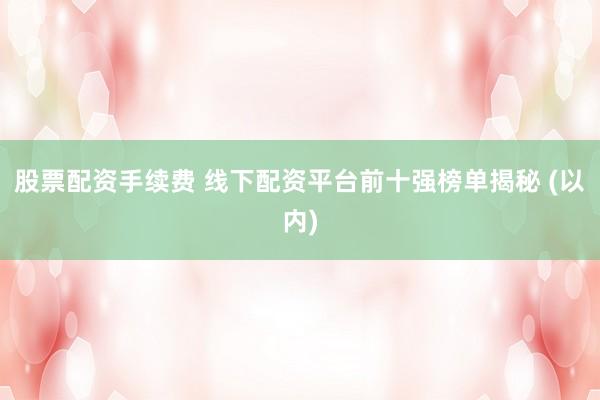 股票配资手续费 线下配资平台前十强榜单揭秘 (以内)