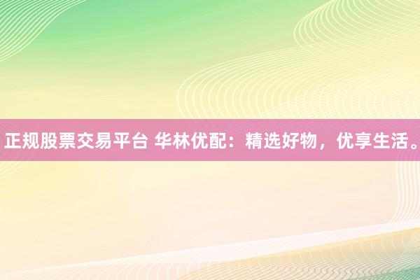 正规股票交易平台 华林优配：精选好物，优享生活。