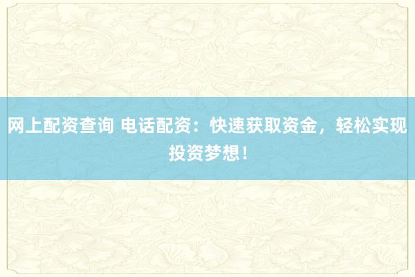 网上配资查询 电话配资：快速获取资金，轻松实现投资梦想！