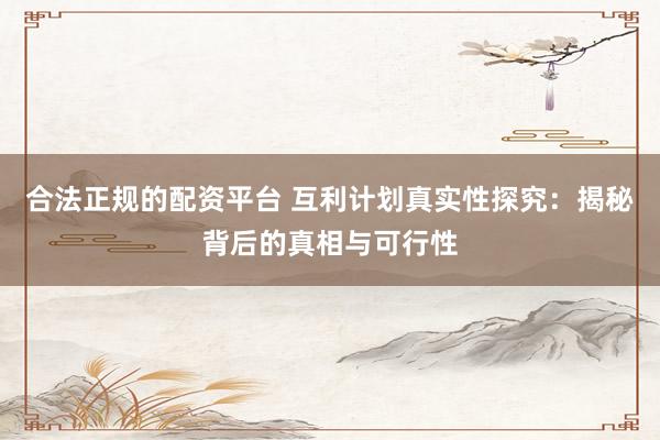合法正规的配资平台 互利计划真实性探究：揭秘背后的真相与可行性