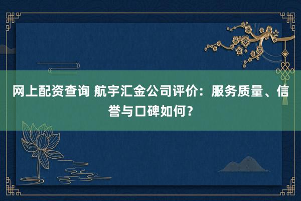 网上配资查询 航宇汇金公司评价：服务质量、信誉与口碑如何？
