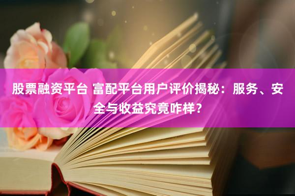 股票融资平台 富配平台用户评价揭秘：服务、安全与收益究竟咋样？