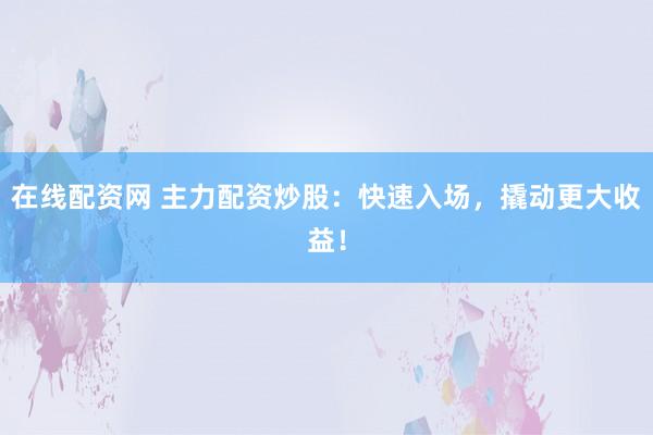 在线配资网 主力配资炒股：快速入场，撬动更大收益！