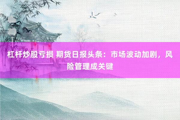 杠杆炒股亏损 期货日报头条：市场波动加剧，风险管理成关键